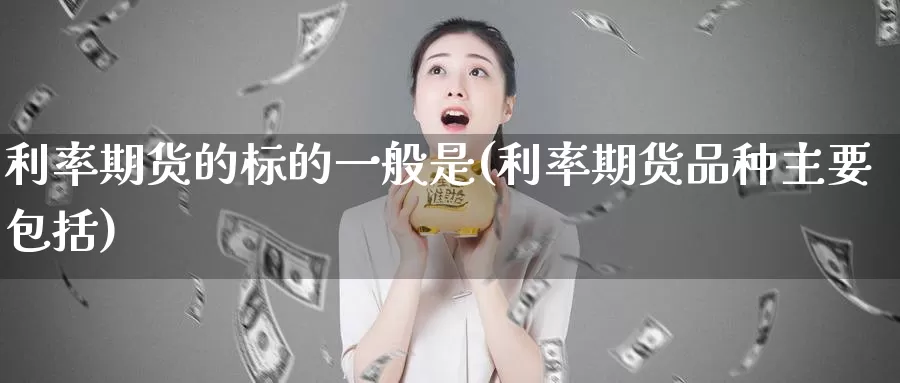 利率期货的标的一般是(利率期货品种主要包括)_https://www.07apk.com_期货科普_第1张