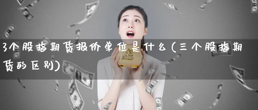 3个股指期货报价单位是什么(三个股指期货的区别)_https://www.07apk.com_黄金期货直播室_第1张