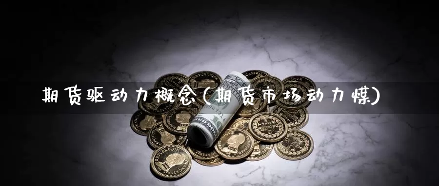 期货驱动力概念(期货市场动力煤)_https://www.07apk.com_股指期货_第1张