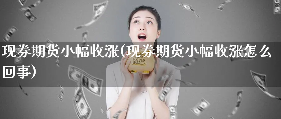 现券期货小幅收涨(现券期货小幅收涨怎么回事)_https://www.07apk.com_期货科普_第1张