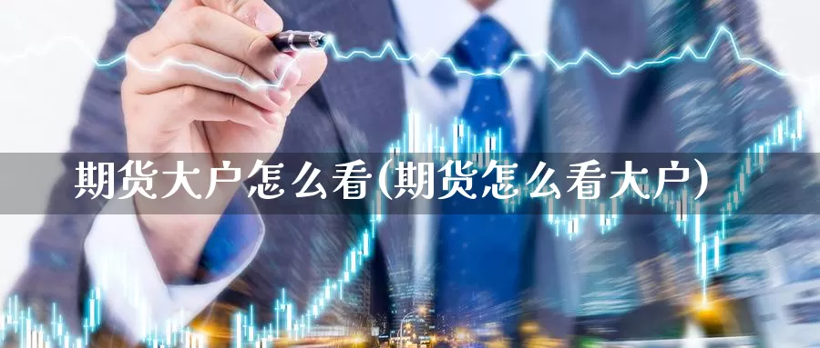 期货大户怎么看(期货怎么看大户)_https://www.07apk.com_期货科普_第1张