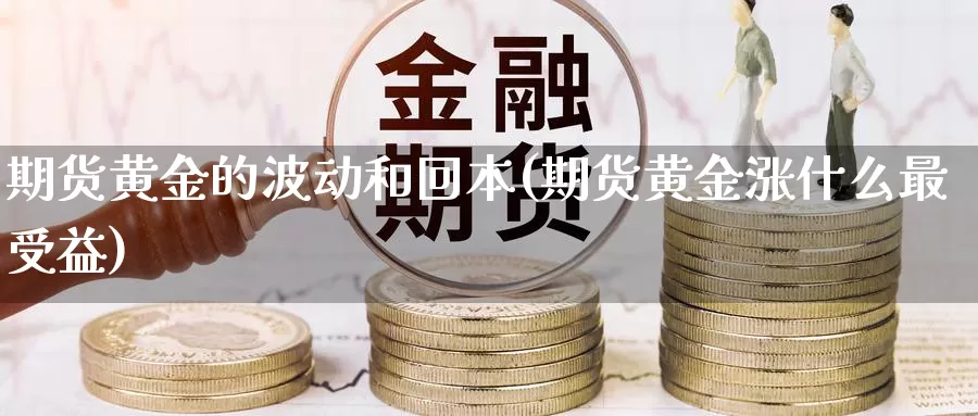 期货黄金的波动和回本(期货黄金涨什么最受益)_https://www.07apk.com_农产品期货_第1张