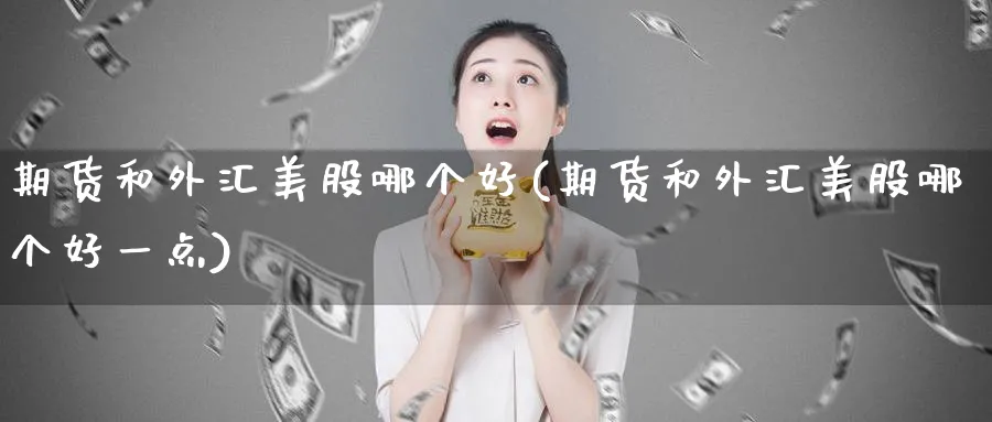 期货和外汇美股哪个好(期货和外汇美股哪个好一点)_https://www.07apk.com_农产品期货_第1张