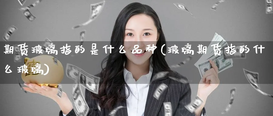 期货玻璃指的是什么品种(玻璃期货指的什么玻璃)_https://www.07apk.com_农产品期货_第1张