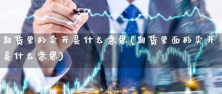 期货里的卖开是什么意思(期货里面的卖开是什么意思)_https://www.07apk.com_期货行业分析_第1张