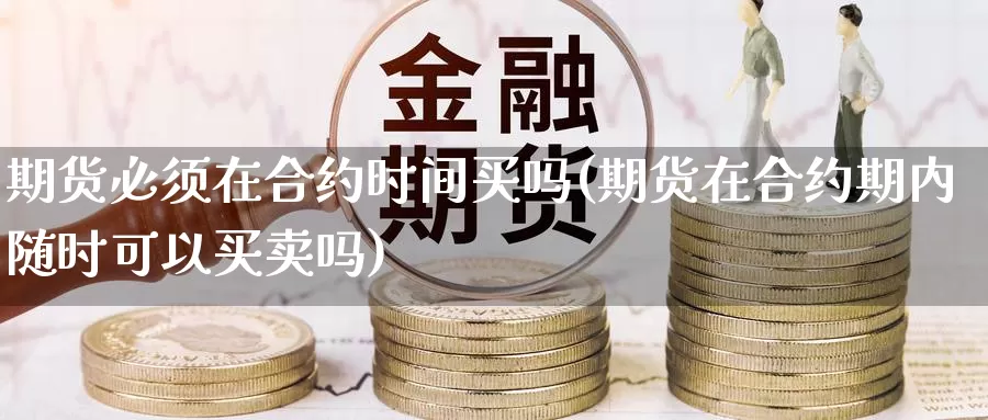 期货必须在合约时间买吗(期货在合约期内随时可以买卖吗)_https://www.07apk.com_农产品期货_第1张