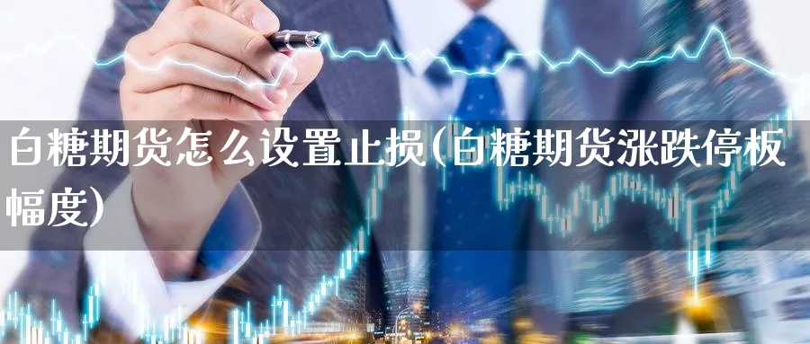 白糖期货怎么设置止损(白糖期货涨跌停板幅度)_https://www.07apk.com_原油期货_第1张