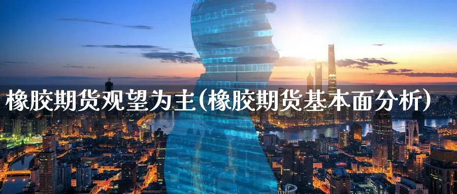 橡胶期货观望为主(橡胶期货基本面分析)_https://www.07apk.com_黄金期货直播室_第1张