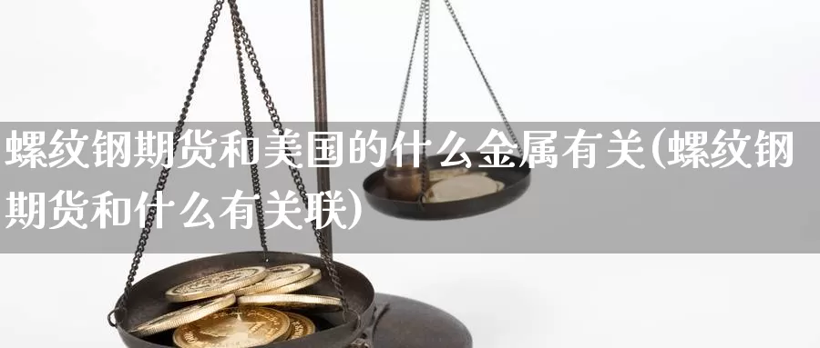 螺纹钢期货和美国的什么金属有关(螺纹钢期货和什么有关联)_https://www.07apk.com_黄金期货直播室_第1张