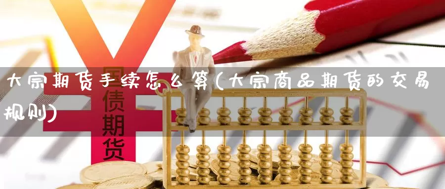 大宗期货手续怎么算(大宗商品期货的交易规则)_https://www.07apk.com_期货技术分析_第1张