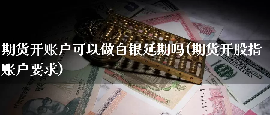 期货开账户可以做白银延期吗(期货开股指账户要求)_https://www.07apk.com_期货科普_第1张