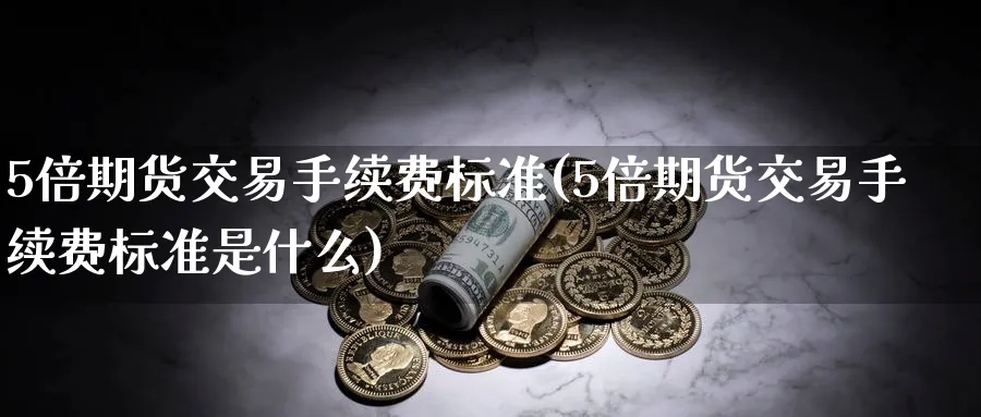 5倍期货交易手续费标准(5倍期货交易手续费标准是什么)_https://www.07apk.com_原油期货_第1张