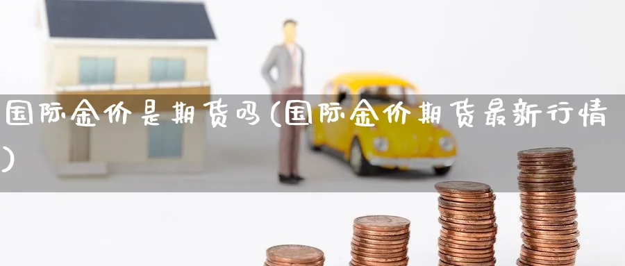 国际金价是期货吗(国际金价期货最新行情)_https://www.07apk.com_期货技术分析_第1张