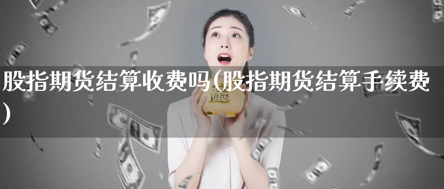 股指期货结算收费吗(股指期货结算手续费)_https://www.07apk.com_期货技术分析_第1张