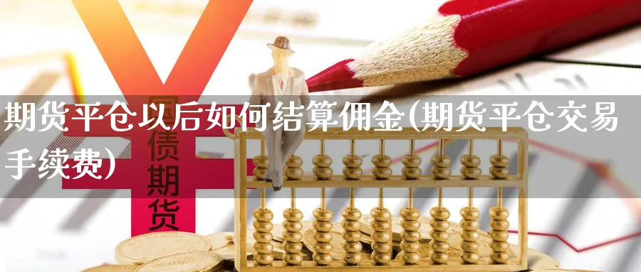 期货平仓以后如何结算佣金(期货平仓交易手续费)_https://www.07apk.com_农产品期货_第1张