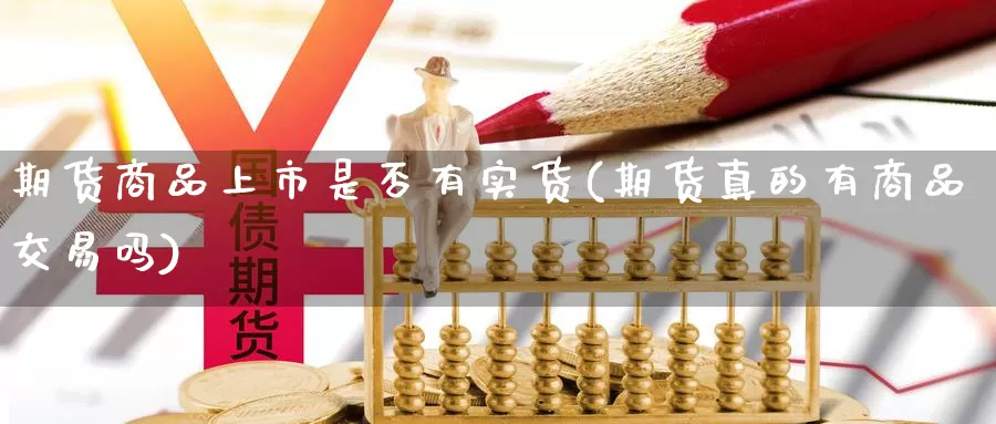 期货商品上市是否有实货(期货真的有商品交易吗)_https://www.07apk.com_股指期货_第1张