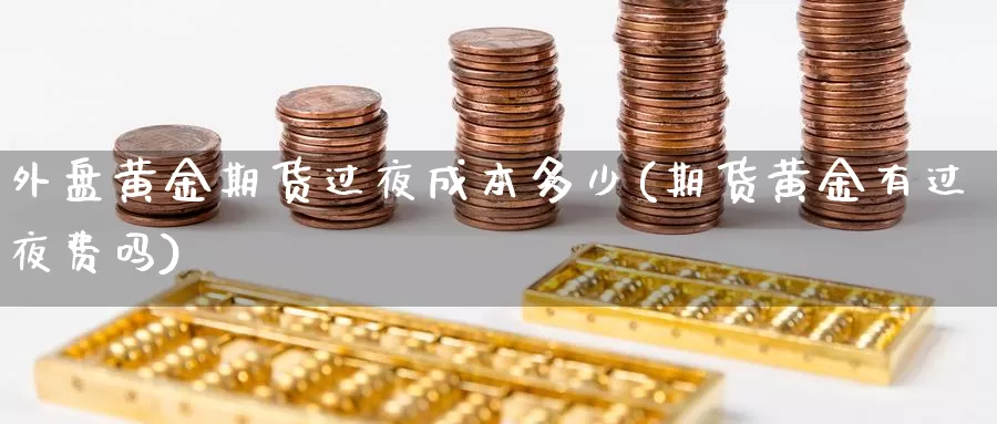 外盘黄金期货过夜成本多少(期货黄金有过夜费吗)_https://www.07apk.com_期货行业分析_第1张