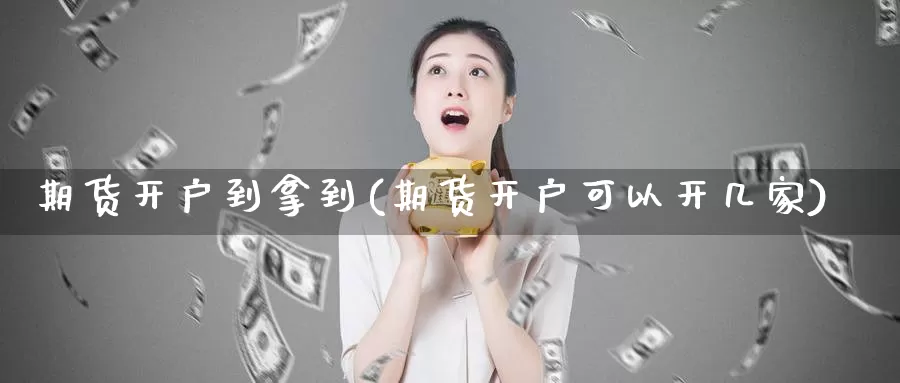 期货开户到拿到(期货开户可以开几家)_https://www.07apk.com_期货科普_第1张