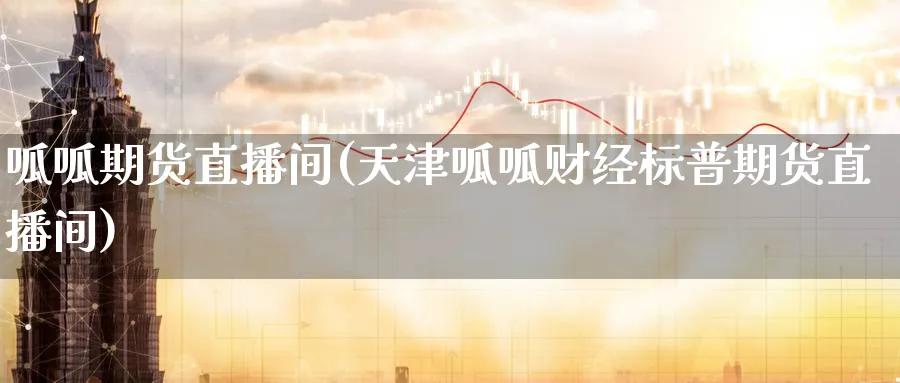 呱呱期货直播间(天津呱呱财经标普期货直播间)_https://www.07apk.com_农产品期货_第1张