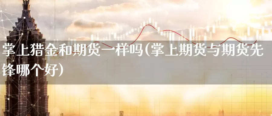 掌上猎金和期货一样吗(掌上期货与期货先锋哪个好)_https://www.07apk.com_黄金期货直播室_第1张