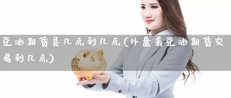 豆油期货是几点到几点(外盘美豆油期货交易到几点)_https://www.07apk.com_期货行业分析_第1张