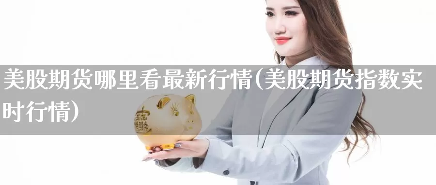 美股期货哪里看最新行情(美股期货指数实时行情)_https://www.07apk.com_期货科普_第1张