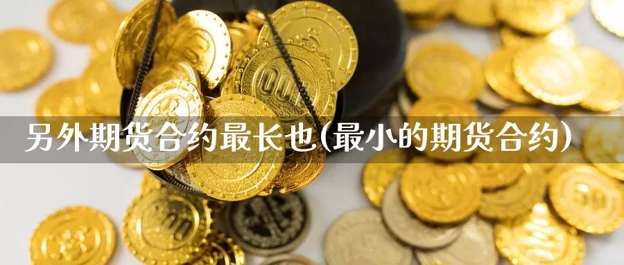 另外期货合约最长也(最小的期货合约)_https://www.07apk.com_期货技术分析_第1张