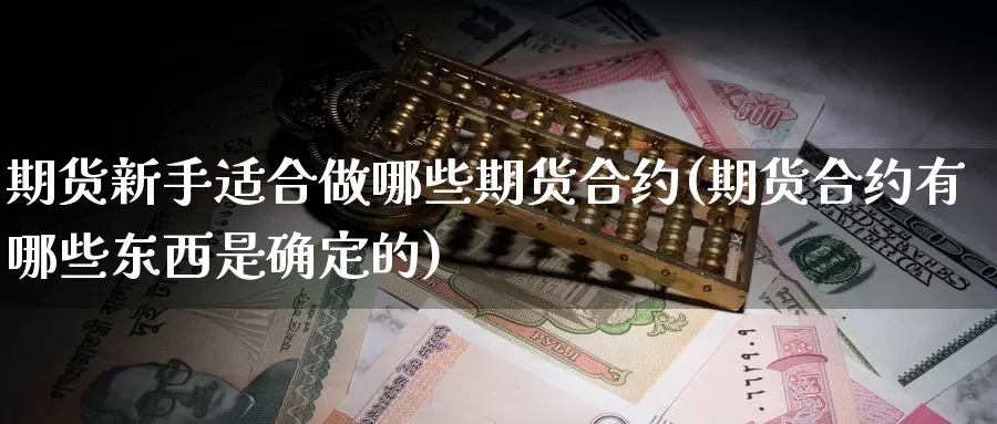 期货新手适合做哪些期货合约(期货合约有哪些东西是确定的)_https://www.07apk.com_黄金期货直播室_第1张