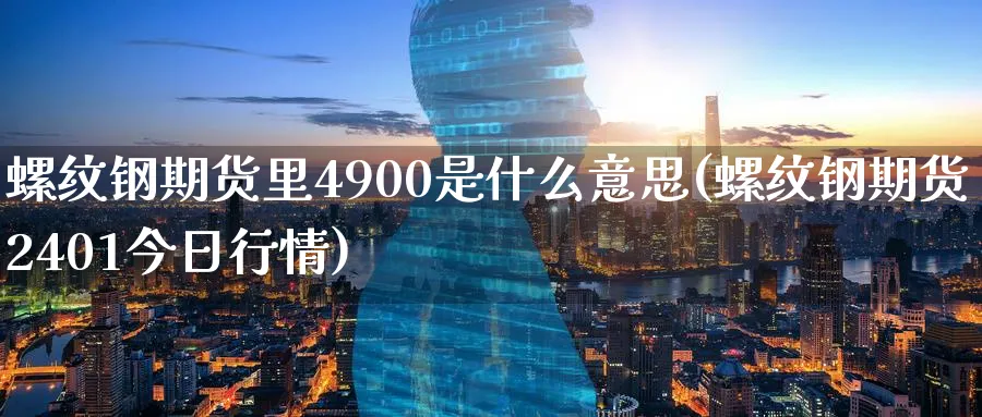 螺纹钢期货里4900是什么意思(螺纹钢期货2401今日行情)_https://www.07apk.com_黄金期货直播室_第1张