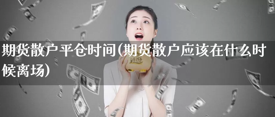 期货散户平仓时间(期货散户应该在什么时候离场)_https://www.07apk.com_原油期货_第1张