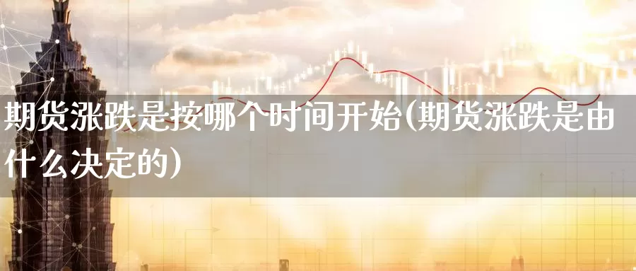 期货涨跌是按哪个时间开始(期货涨跌是由什么决定的)_https://www.07apk.com_原油期货_第1张