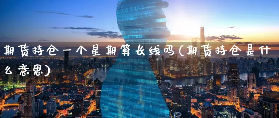 期货持仓一个星期算长线吗(期货持仓是什么意思)_https://www.07apk.com_期货行业分析_第1张