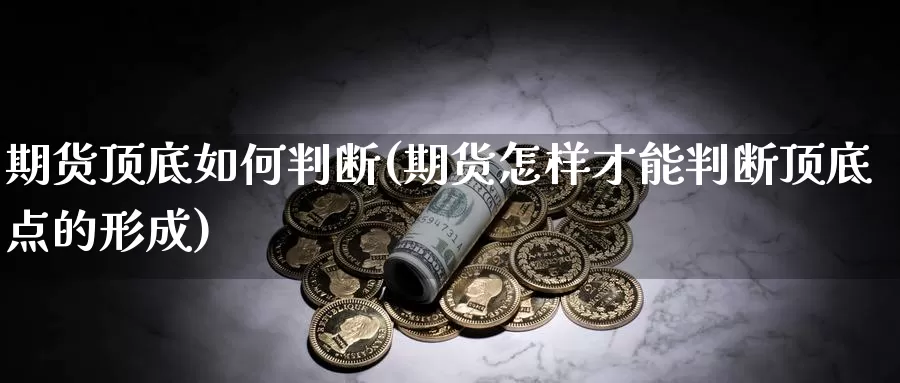 期货顶底如何判断(期货怎样才能判断顶底点的形成)_https://www.07apk.com_农产品期货_第1张