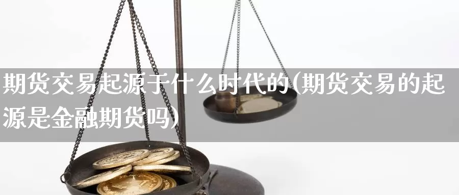 期货交易起源于什么时代的(期货交易的起源是金融期货吗)_https://www.07apk.com_黄金期货直播室_第1张