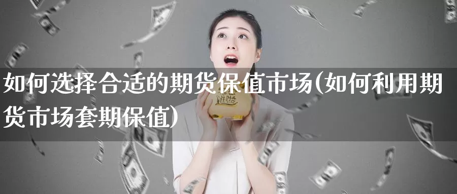 如何选择合适的期货保值市场(如何利用期货市场套期保值)_https://www.07apk.com_农产品期货_第1张