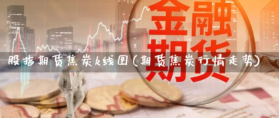 股指期货焦炭k线图(期货焦炭行情走势)_https://www.07apk.com_期货科普_第1张