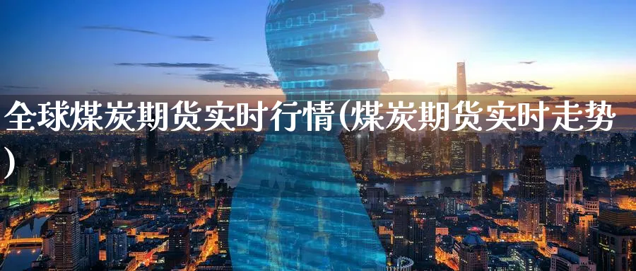 全球煤炭期货实时行情(煤炭期货实时走势)_https://www.07apk.com_农产品期货_第1张