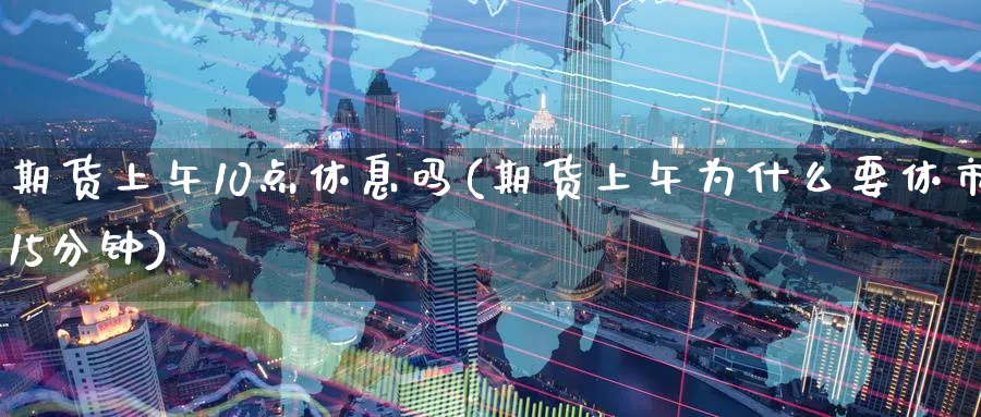 期货上午10点休息吗(期货上午为什么要休市15分钟)_https://www.07apk.com_股指期货_第1张