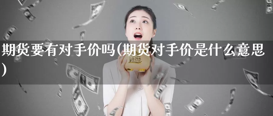 期货要有对手价吗(期货对手价是什么意思)_https://www.07apk.com_原油期货_第1张