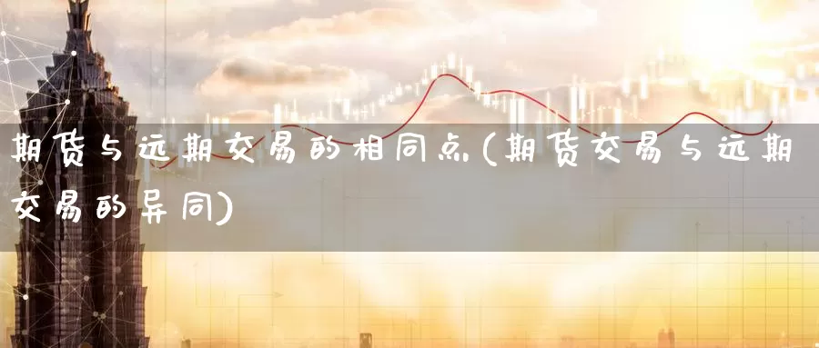 期货与远期交易的相同点(期货交易与远期交易的异同)_https://www.07apk.com_期货科普_第1张