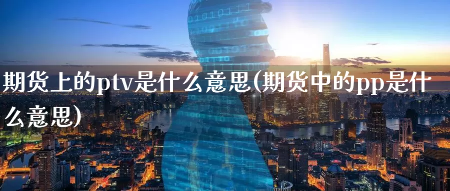 期货上的ptv是什么意思(期货中的pp是什么意思)_https://www.07apk.com_期货技术分析_第1张