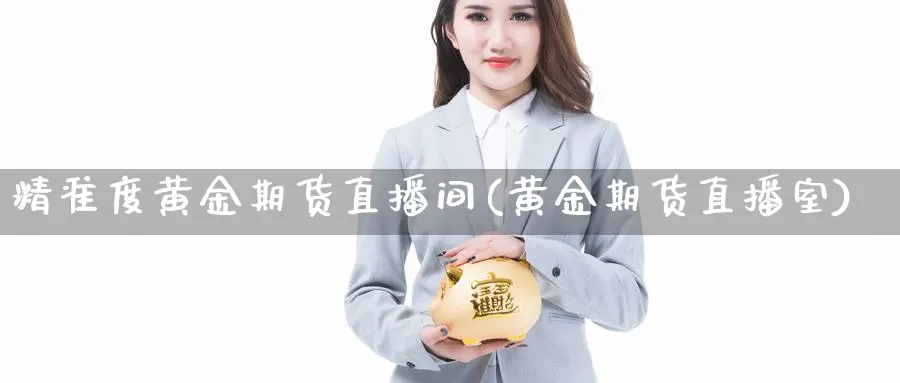 精准度黄金期货直播间(黄金期货直播室)_https://www.07apk.com_黄金期货直播室_第1张