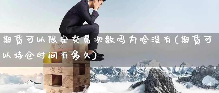 期货可以限定交易次数吗为啥没有(期货可以持仓时间有多久)_https://www.07apk.com_黄金期货直播室_第1张