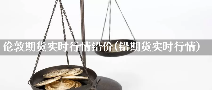 伦敦期货实时行情铅价(铅期货实时行情)_https://www.07apk.com_原油期货_第1张