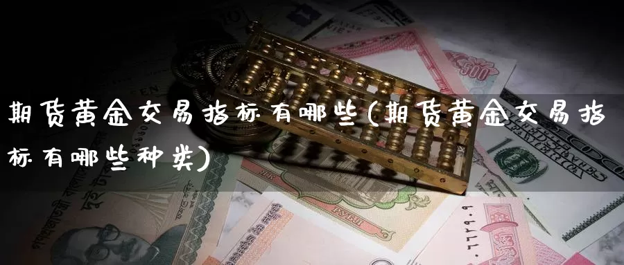 期货黄金交易指标有哪些(期货黄金交易指标有哪些种类)_https://www.07apk.com_期货行业分析_第1张