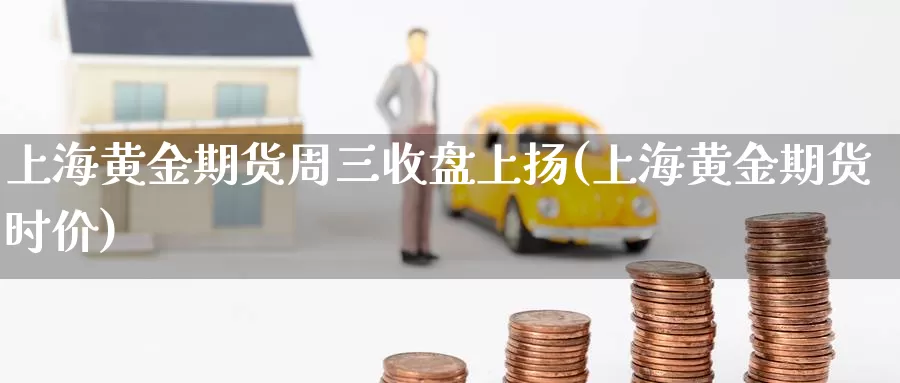 上海黄金期货周三收盘上扬(上海黄金期货时价)_https://www.07apk.com_期货行业分析_第1张