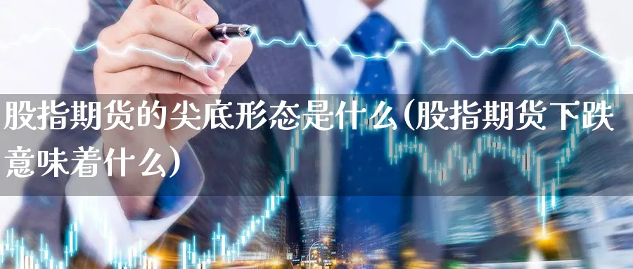 股指期货的尖底形态是什么(股指期货下跌意味着什么)_https://www.07apk.com_期货行业分析_第1张