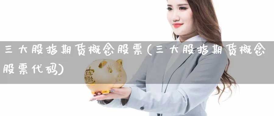 三大股指期货概念股票(三大股指期货概念股票代码)_https://www.07apk.com_黄金期货直播室_第1张