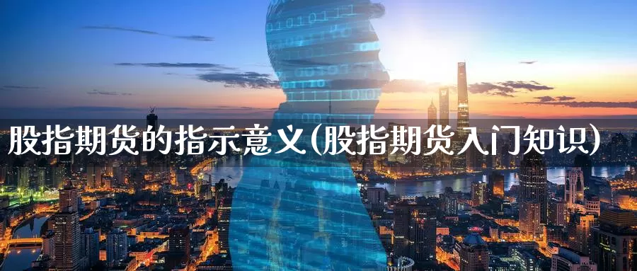 股指期货的指示意义(股指期货入门知识)_https://www.07apk.com_期货技术分析_第1张