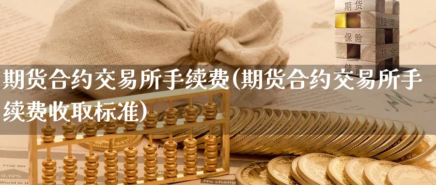 期货合约交易所手续费(期货合约交易所手续费收取标准)_https://www.07apk.com_原油期货_第1张